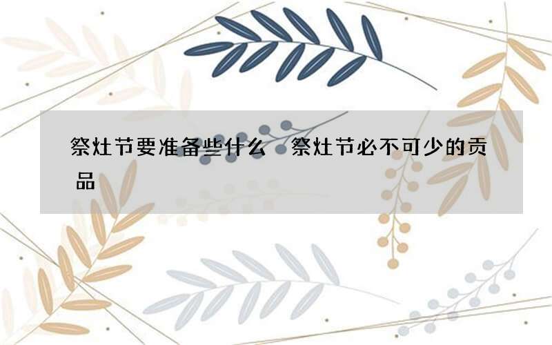 祭灶节要准备些什么 祭灶节必不可少的贡品